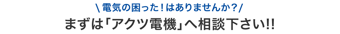 電気の困ったはありませんか？　まずはアクツ電機へご相談ください！