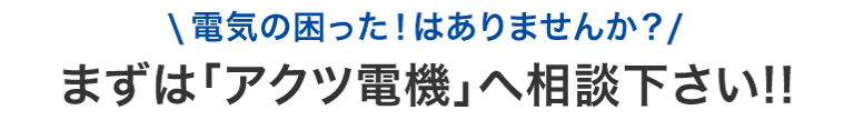 電気の困ったはありませんか？　まずはアクツ電機へご相談ください！